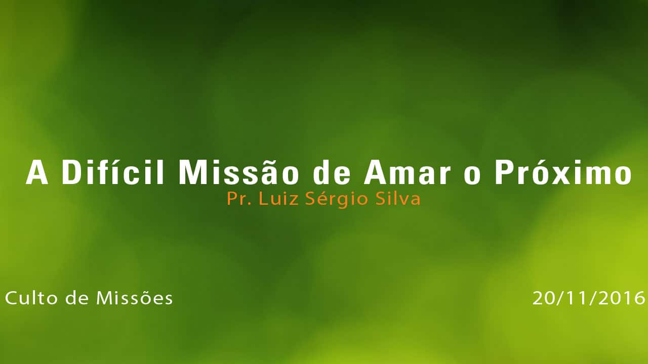 A Difícil Missão de Amar o Próximo – Pr. Luiz Sérgio Silva (20/11/2016)