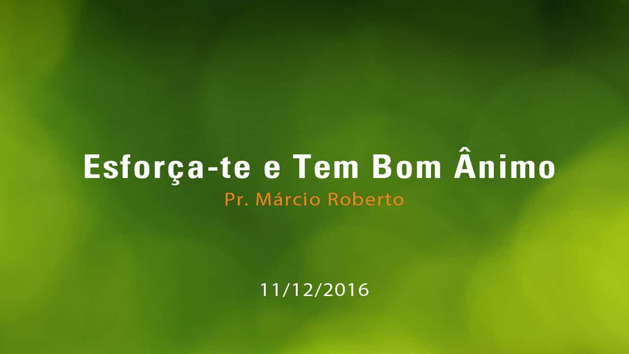 Esforça-te e Tem Bom Ânimo – Pr. Márcio Roberto (11/12/2016)