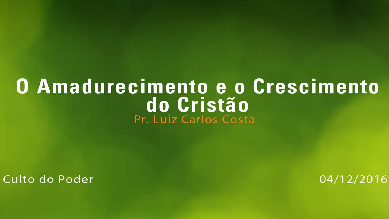 O Amadurecimento e o Crescimento do Cristão – Pr. Luiz Carlos Costa (04/12/2016)