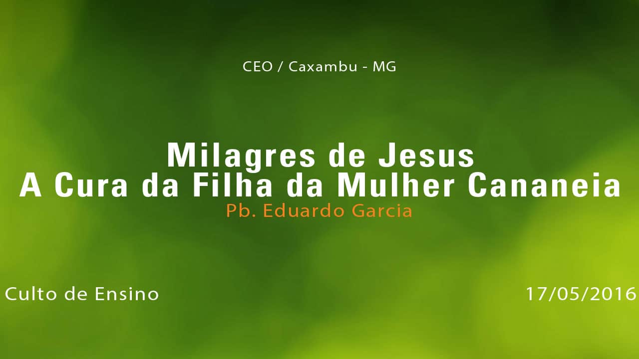 Milagres de Jesus – A Cura da Filha da Mulher Cananeia – Pb. Eduardo Garcia (17/05/2016)