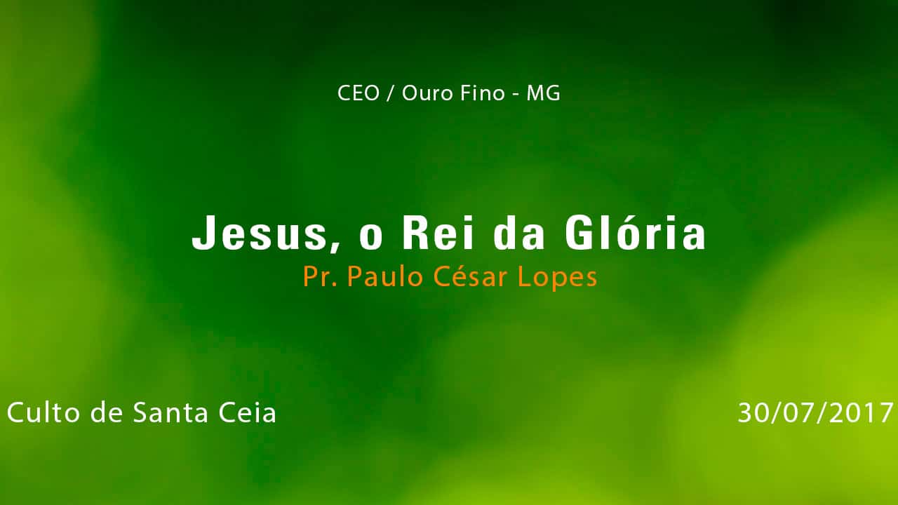 Jesus, o Rei da Glória – Pr. Paulo César Lopes (30/07/2017)
